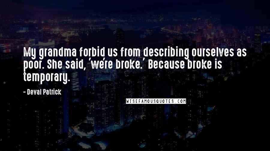 Deval Patrick Quotes: My grandma forbid us from describing ourselves as poor. She said, 'we're broke.' Because broke is temporary.