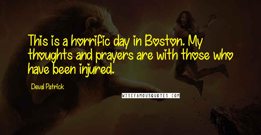 Deval Patrick Quotes: This is a horrific day in Boston. My thoughts and prayers are with those who have been injured.