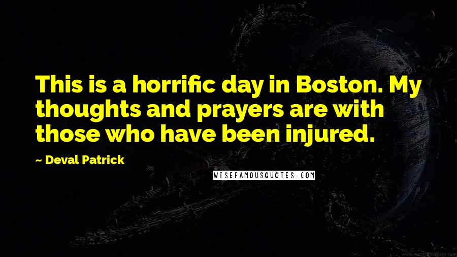 Deval Patrick Quotes: This is a horrific day in Boston. My thoughts and prayers are with those who have been injured.