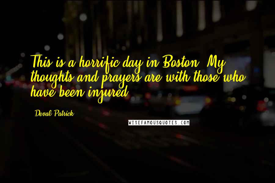 Deval Patrick Quotes: This is a horrific day in Boston. My thoughts and prayers are with those who have been injured.