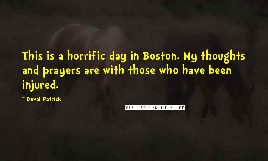 Deval Patrick Quotes: This is a horrific day in Boston. My thoughts and prayers are with those who have been injured.