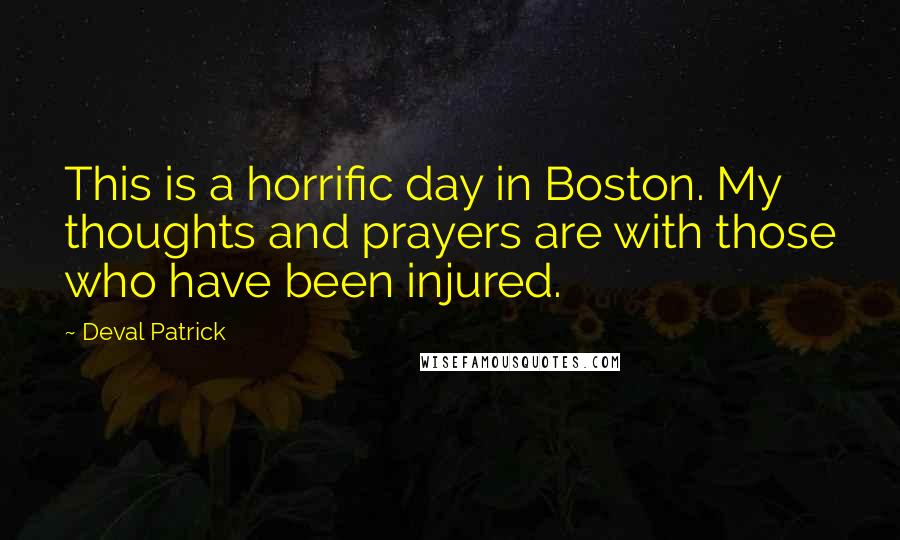 Deval Patrick Quotes: This is a horrific day in Boston. My thoughts and prayers are with those who have been injured.