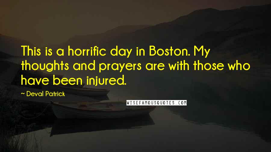 Deval Patrick Quotes: This is a horrific day in Boston. My thoughts and prayers are with those who have been injured.