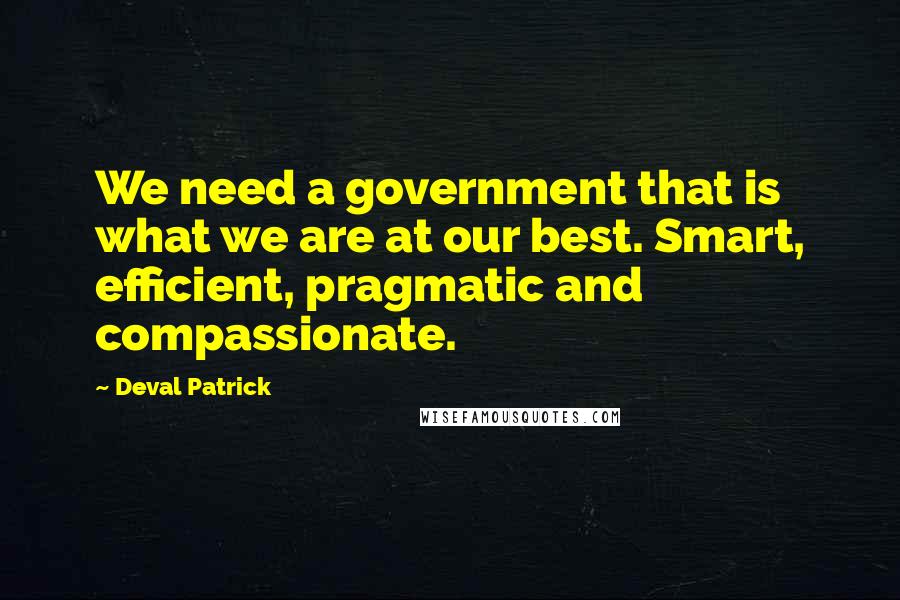 Deval Patrick Quotes: We need a government that is what we are at our best. Smart, efficient, pragmatic and compassionate.