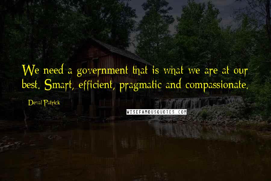 Deval Patrick Quotes: We need a government that is what we are at our best. Smart, efficient, pragmatic and compassionate.