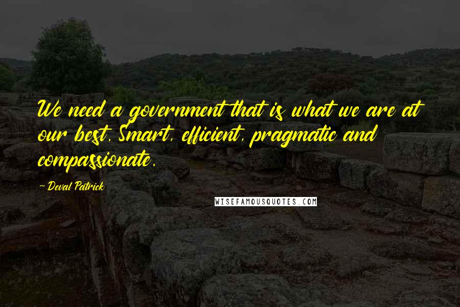 Deval Patrick Quotes: We need a government that is what we are at our best. Smart, efficient, pragmatic and compassionate.