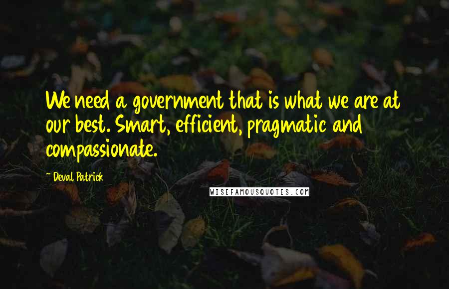 Deval Patrick Quotes: We need a government that is what we are at our best. Smart, efficient, pragmatic and compassionate.