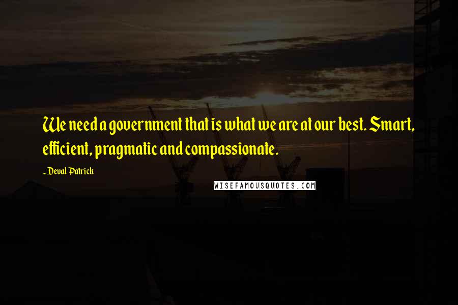 Deval Patrick Quotes: We need a government that is what we are at our best. Smart, efficient, pragmatic and compassionate.