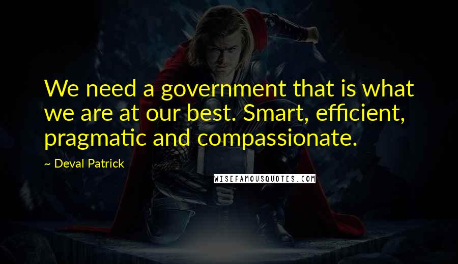 Deval Patrick Quotes: We need a government that is what we are at our best. Smart, efficient, pragmatic and compassionate.