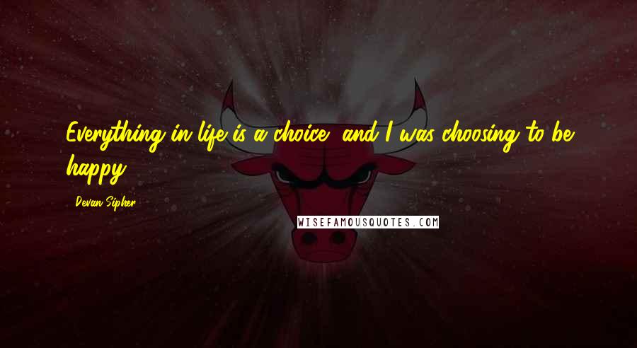 Devan Sipher Quotes: Everything in life is a choice, and I was choosing to be happy.