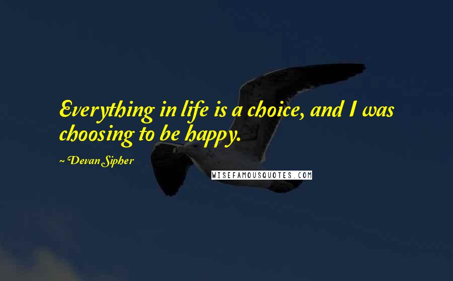 Devan Sipher Quotes: Everything in life is a choice, and I was choosing to be happy.