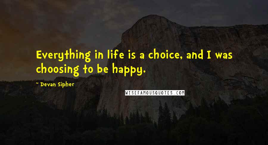 Devan Sipher Quotes: Everything in life is a choice, and I was choosing to be happy.