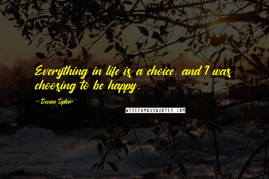Devan Sipher Quotes: Everything in life is a choice, and I was choosing to be happy.