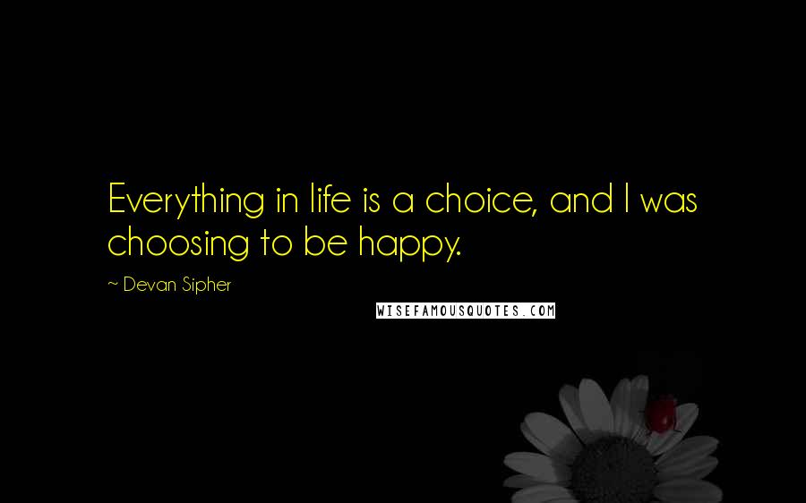 Devan Sipher Quotes: Everything in life is a choice, and I was choosing to be happy.