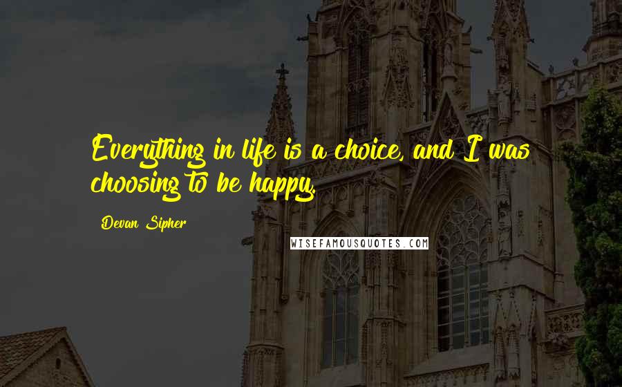 Devan Sipher Quotes: Everything in life is a choice, and I was choosing to be happy.