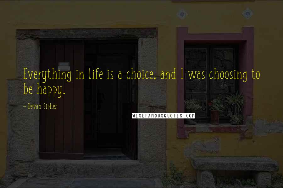 Devan Sipher Quotes: Everything in life is a choice, and I was choosing to be happy.