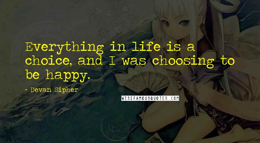 Devan Sipher Quotes: Everything in life is a choice, and I was choosing to be happy.