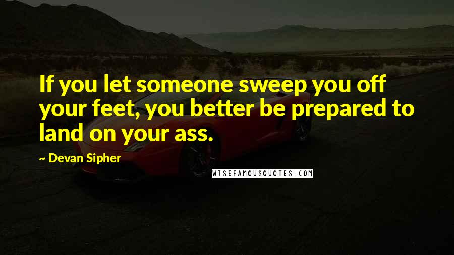 Devan Sipher Quotes: If you let someone sweep you off your feet, you better be prepared to land on your ass.