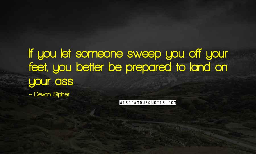 Devan Sipher Quotes: If you let someone sweep you off your feet, you better be prepared to land on your ass.