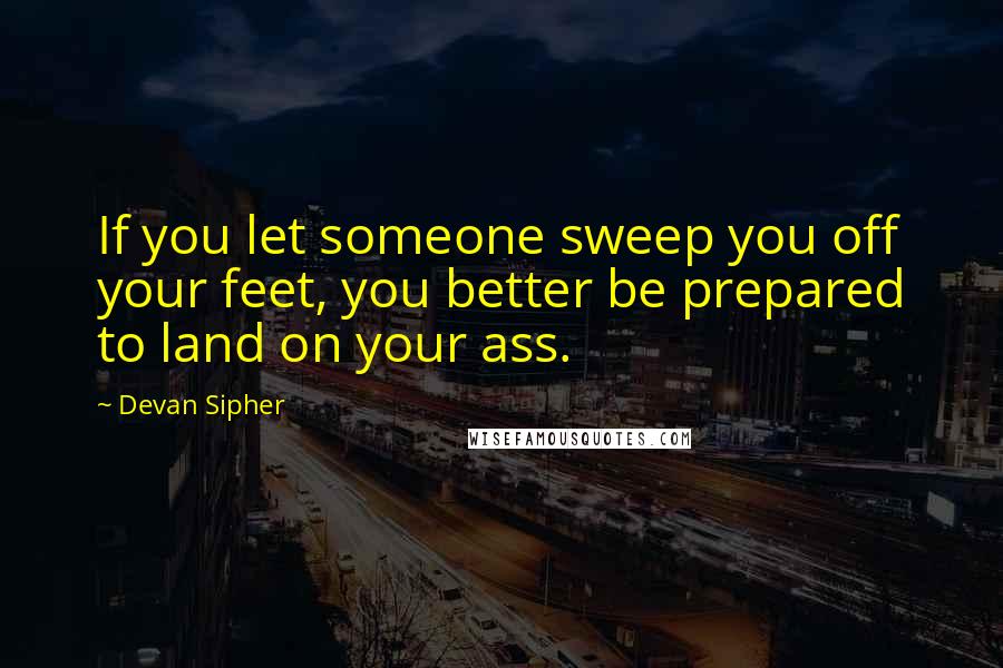 Devan Sipher Quotes: If you let someone sweep you off your feet, you better be prepared to land on your ass.