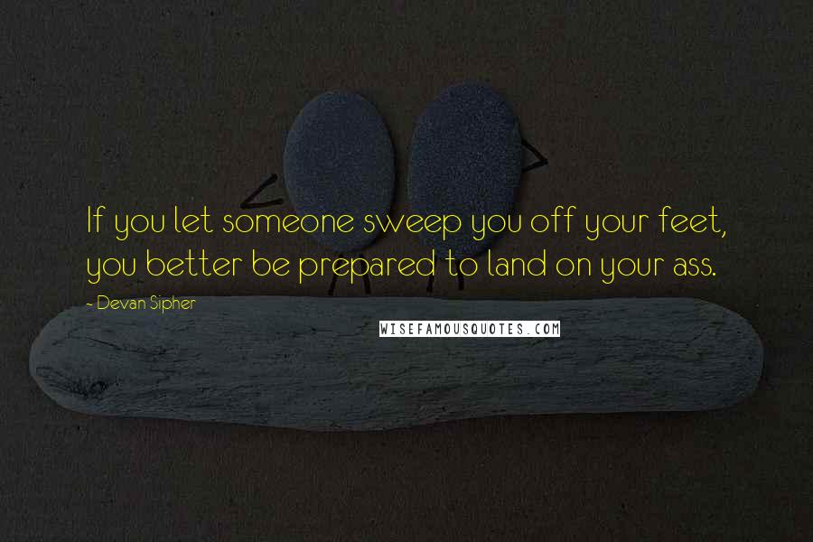 Devan Sipher Quotes: If you let someone sweep you off your feet, you better be prepared to land on your ass.