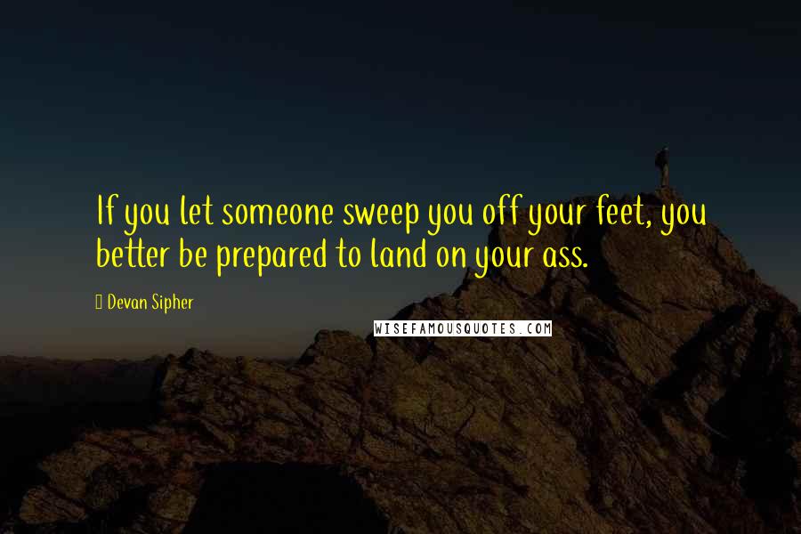 Devan Sipher Quotes: If you let someone sweep you off your feet, you better be prepared to land on your ass.