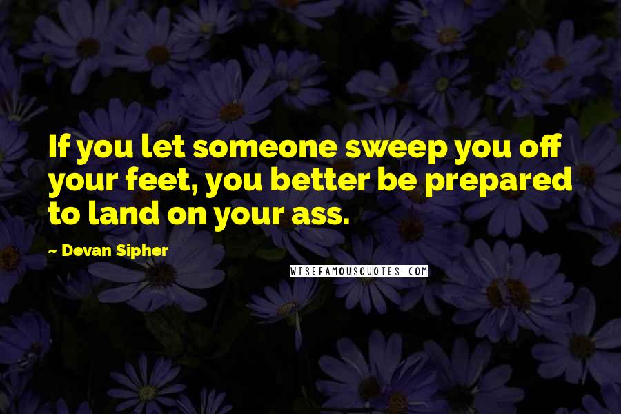 Devan Sipher Quotes: If you let someone sweep you off your feet, you better be prepared to land on your ass.