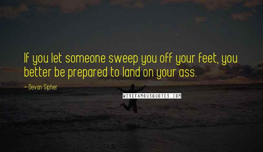 Devan Sipher Quotes: If you let someone sweep you off your feet, you better be prepared to land on your ass.