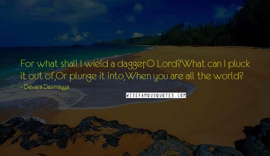 Devara Dasimayya Quotes: For what shall I wield a dagger, O Lord?What can I pluck it out of,Or plunge it into,When you are all the world?