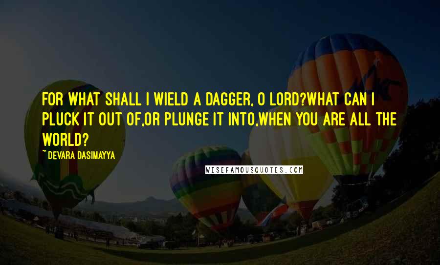 Devara Dasimayya Quotes: For what shall I wield a dagger, O Lord?What can I pluck it out of,Or plunge it into,When you are all the world?