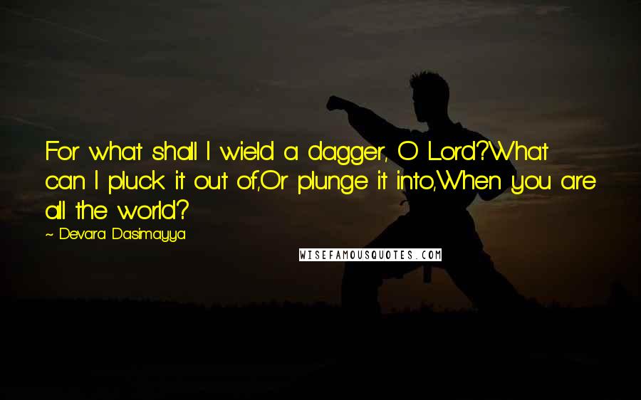 Devara Dasimayya Quotes: For what shall I wield a dagger, O Lord?What can I pluck it out of,Or plunge it into,When you are all the world?