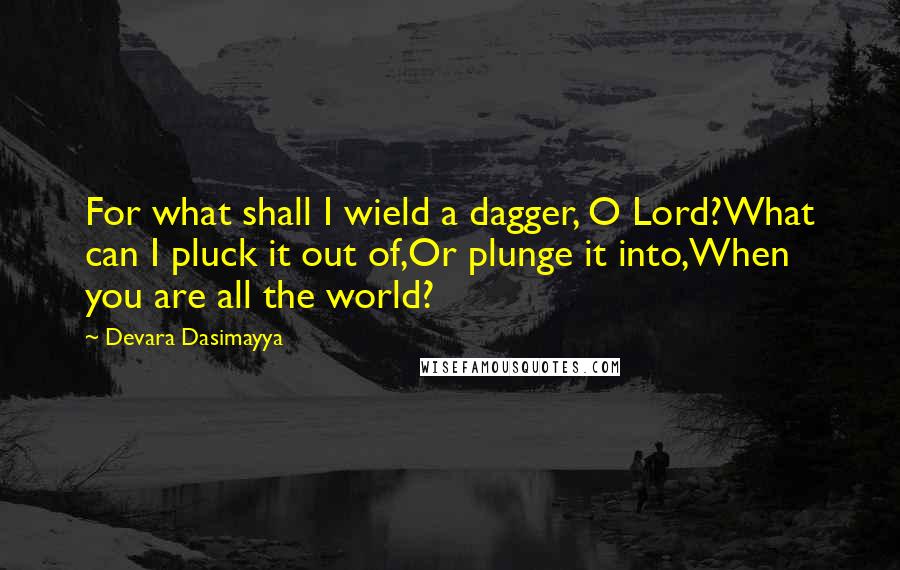 Devara Dasimayya Quotes: For what shall I wield a dagger, O Lord?What can I pluck it out of,Or plunge it into,When you are all the world?