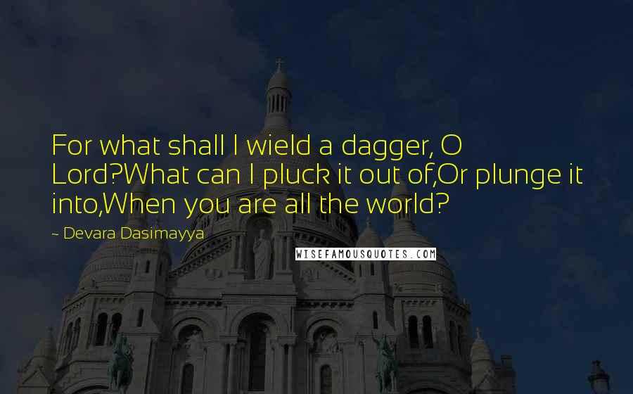 Devara Dasimayya Quotes: For what shall I wield a dagger, O Lord?What can I pluck it out of,Or plunge it into,When you are all the world?