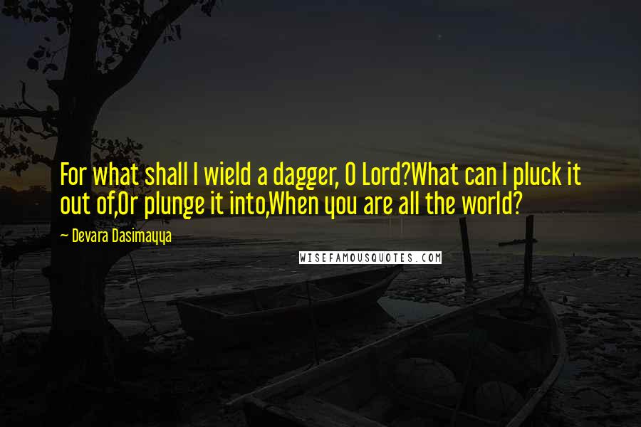 Devara Dasimayya Quotes: For what shall I wield a dagger, O Lord?What can I pluck it out of,Or plunge it into,When you are all the world?