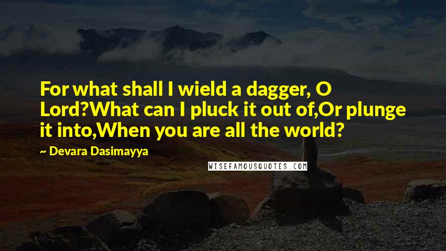 Devara Dasimayya Quotes: For what shall I wield a dagger, O Lord?What can I pluck it out of,Or plunge it into,When you are all the world?