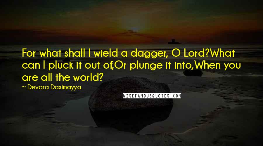 Devara Dasimayya Quotes: For what shall I wield a dagger, O Lord?What can I pluck it out of,Or plunge it into,When you are all the world?