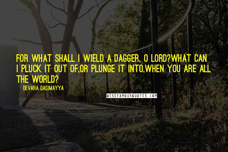 Devara Dasimayya Quotes: For what shall I wield a dagger, O Lord?What can I pluck it out of,Or plunge it into,When you are all the world?