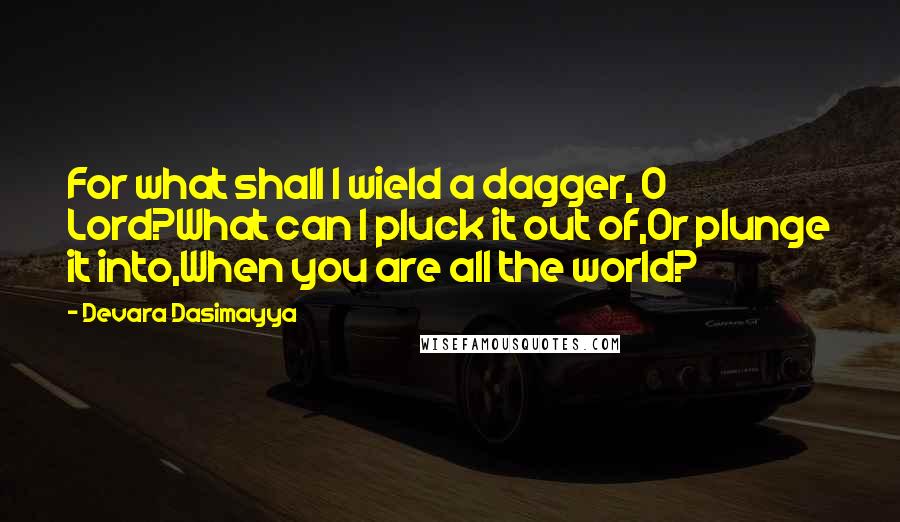 Devara Dasimayya Quotes: For what shall I wield a dagger, O Lord?What can I pluck it out of,Or plunge it into,When you are all the world?