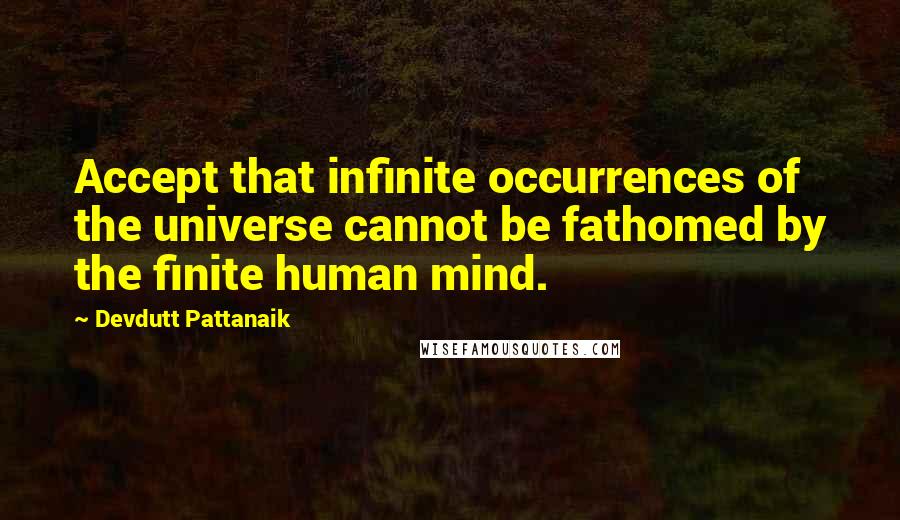 Devdutt Pattanaik Quotes: Accept that infinite occurrences of the universe cannot be fathomed by the finite human mind.