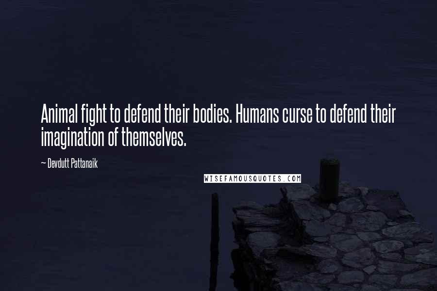 Devdutt Pattanaik Quotes: Animal fight to defend their bodies. Humans curse to defend their imagination of themselves.