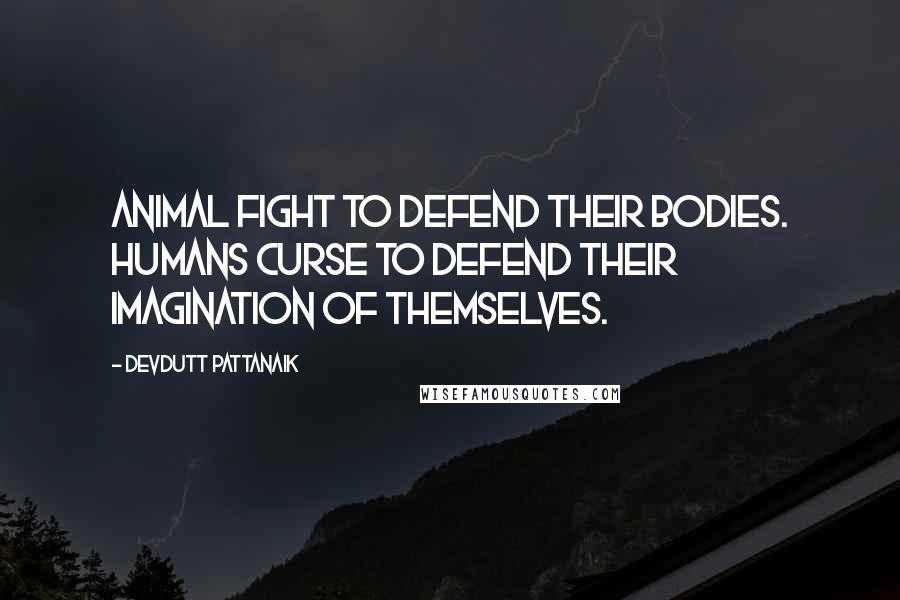 Devdutt Pattanaik Quotes: Animal fight to defend their bodies. Humans curse to defend their imagination of themselves.