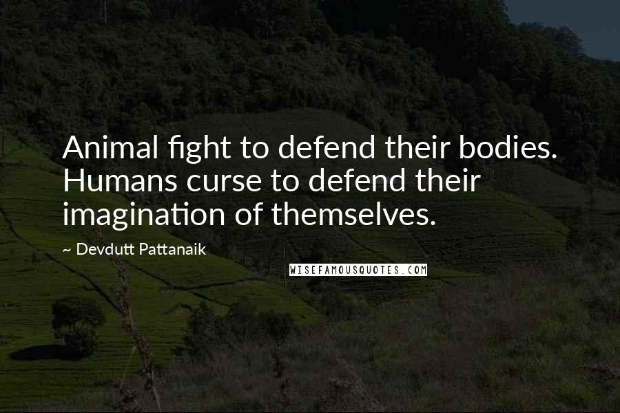 Devdutt Pattanaik Quotes: Animal fight to defend their bodies. Humans curse to defend their imagination of themselves.