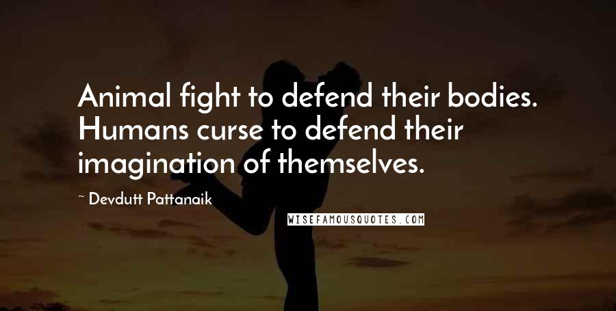Devdutt Pattanaik Quotes: Animal fight to defend their bodies. Humans curse to defend their imagination of themselves.