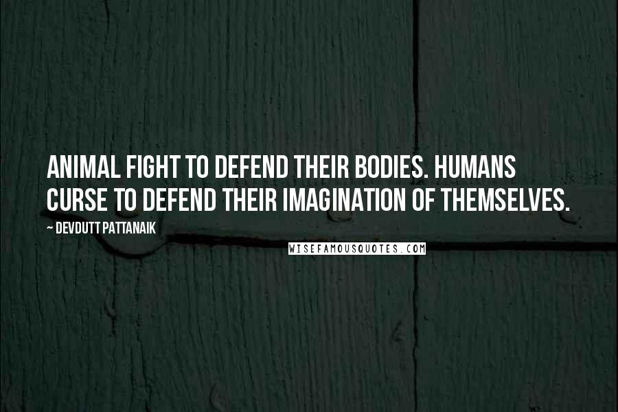 Devdutt Pattanaik Quotes: Animal fight to defend their bodies. Humans curse to defend their imagination of themselves.