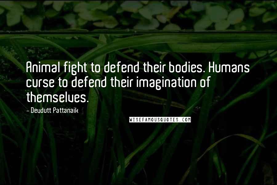 Devdutt Pattanaik Quotes: Animal fight to defend their bodies. Humans curse to defend their imagination of themselves.