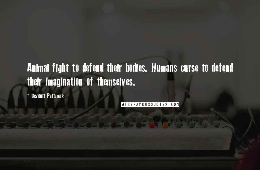 Devdutt Pattanaik Quotes: Animal fight to defend their bodies. Humans curse to defend their imagination of themselves.