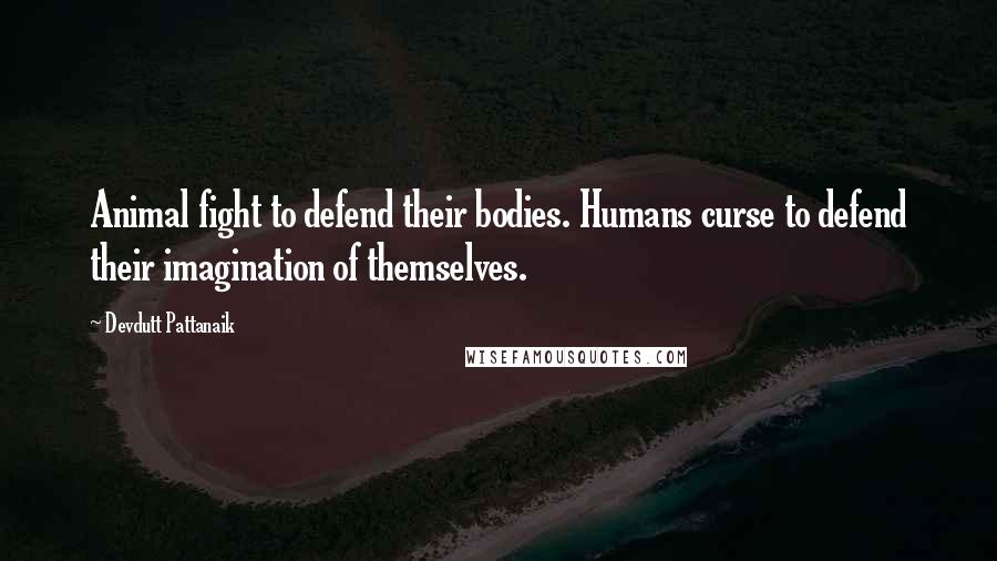 Devdutt Pattanaik Quotes: Animal fight to defend their bodies. Humans curse to defend their imagination of themselves.