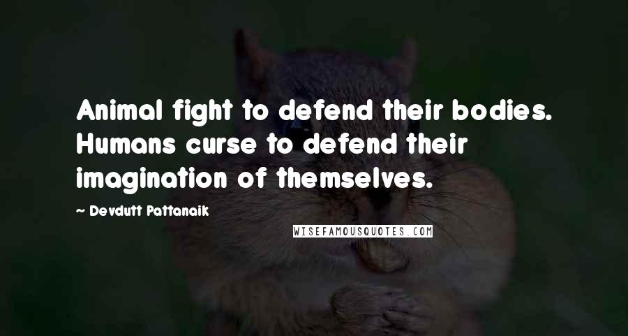 Devdutt Pattanaik Quotes: Animal fight to defend their bodies. Humans curse to defend their imagination of themselves.