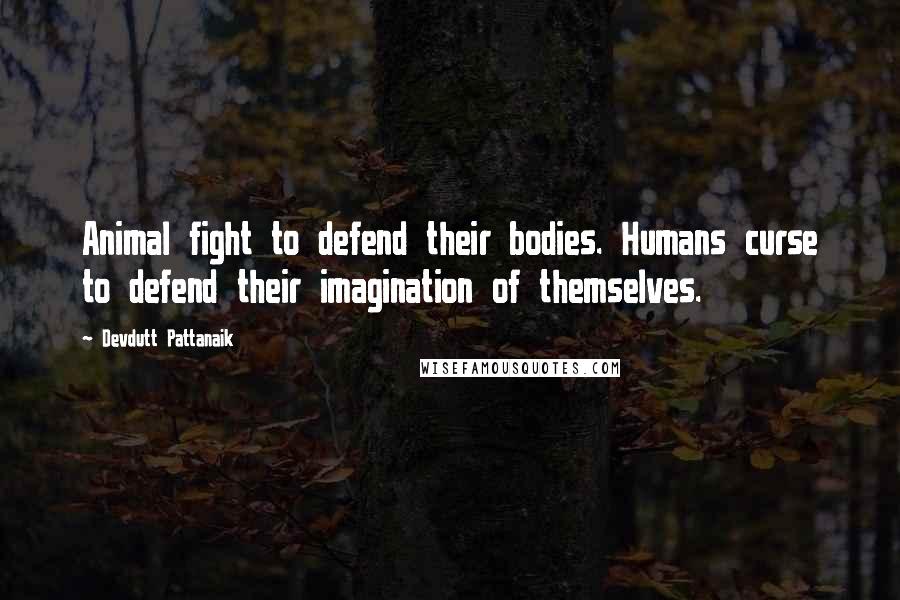 Devdutt Pattanaik Quotes: Animal fight to defend their bodies. Humans curse to defend their imagination of themselves.