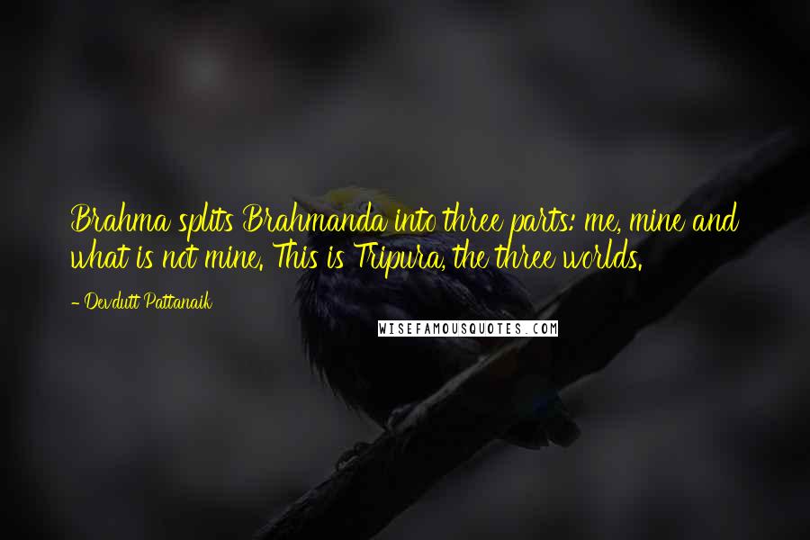 Devdutt Pattanaik Quotes: Brahma splits Brahmanda into three parts: me, mine and what is not mine. This is Tripura, the three worlds.